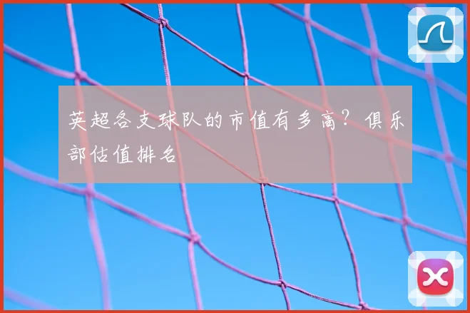 英超各支球队的市值有多高？俱乐部估值排名