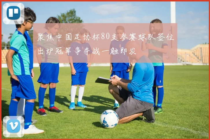 聚焦中国足协杯80支参赛球队签位出炉冠军争夺战一触即发