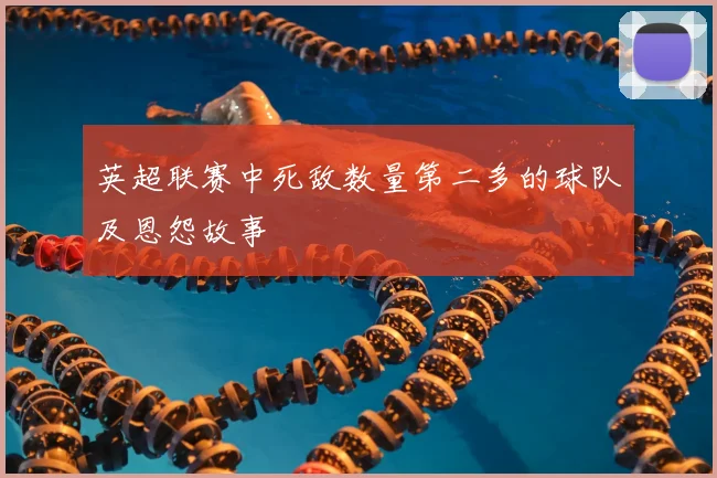 英超联赛中死敌数量第二多的球队及恩怨故事