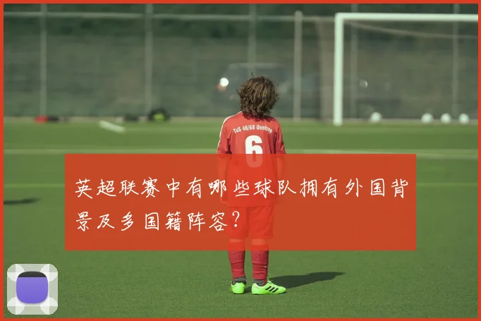 英超联赛中有哪些球队拥有外国背景及多国籍阵容？
